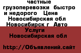  частные грузоперевозки. быстро и недорого › Цена ­ 400 - Новосибирская обл., Новосибирск г. Авто » Услуги   . Новосибирская обл.